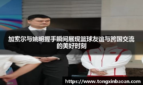 加索尔与姚明握手瞬间展现篮球友谊与跨国交流的美好时刻
