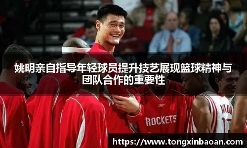 姚明亲自指导年轻球员提升技艺展现篮球精神与团队合作的重要性