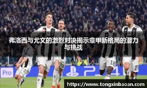 弗洛西与尤文的激烈对决揭示意甲新格局的潜力与挑战