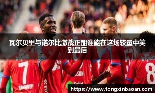 瓦尔贝里与诺尔比激战正酣谁能在这场较量中笑到最后