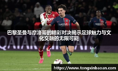 巴黎圣曼与摩洛哥的精彩对决揭示足球魅力与文化交融的无限可能