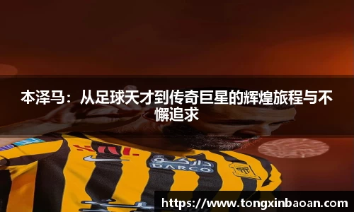 本泽马：从足球天才到传奇巨星的辉煌旅程与不懈追求