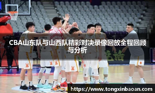 CBA山东队与山西队精彩对决录像回放全程回顾与分析