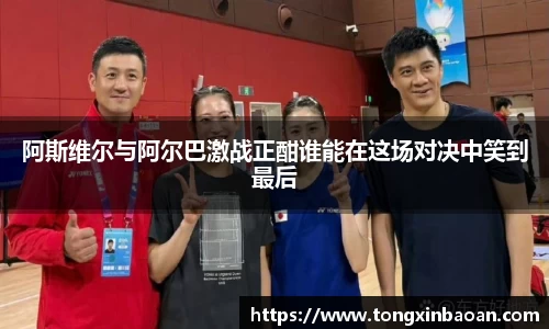 阿斯维尔与阿尔巴激战正酣谁能在这场对决中笑到最后