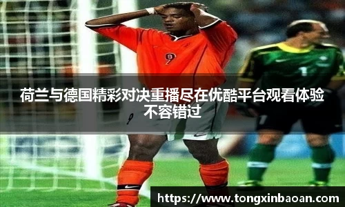 荷兰与德国精彩对决重播尽在优酷平台观看体验不容错过