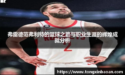 弗雷德范弗利特的篮球之路与职业生涯的辉煌成就分析