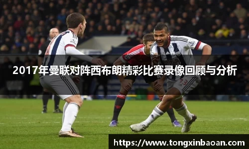 2017年曼联对阵西布朗精彩比赛录像回顾与分析