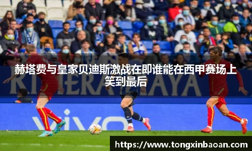 赫塔费与皇家贝迪斯激战在即谁能在西甲赛场上笑到最后