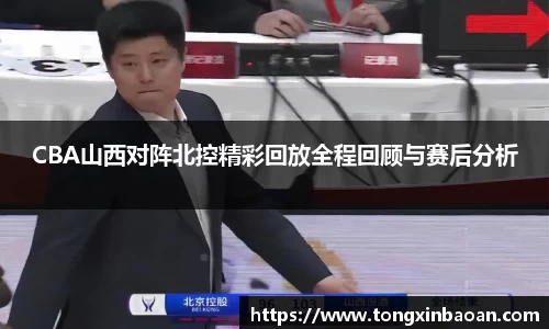 CBA山西对阵北控精彩回放全程回顾与赛后分析